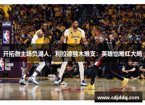 开拓者主场负湖人，利拉德独木难支：英雄也难扛大局