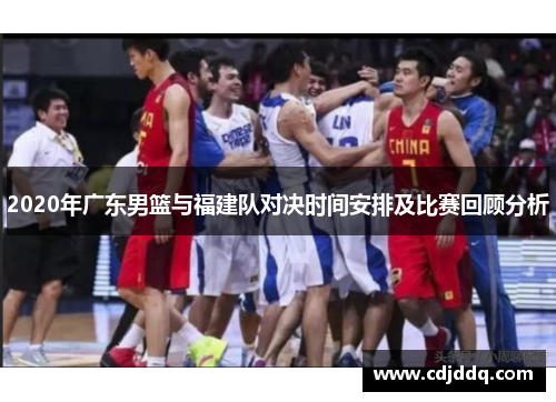 2020年广东男篮与福建队对决时间安排及比赛回顾分析