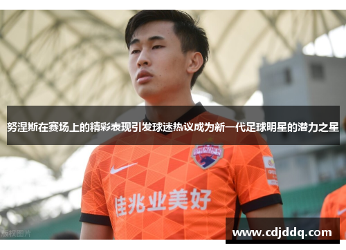 努涅斯在赛场上的精彩表现引发球迷热议成为新一代足球明星的潜力之星