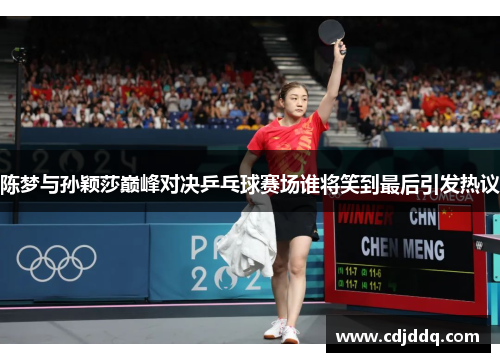 陈梦与孙颖莎巅峰对决乒乓球赛场谁将笑到最后引发热议