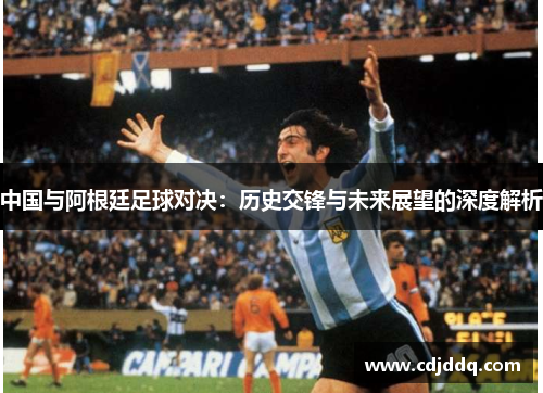 中国与阿根廷足球对决：历史交锋与未来展望的深度解析