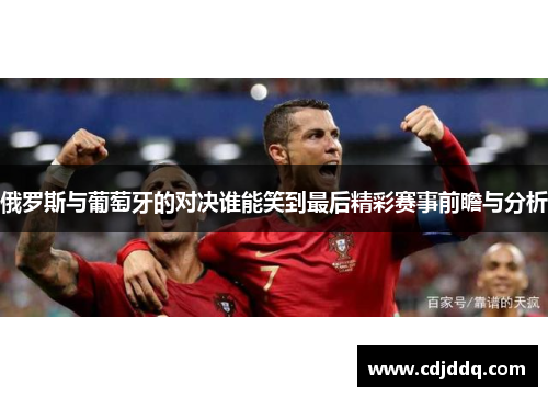 俄罗斯与葡萄牙的对决谁能笑到最后精彩赛事前瞻与分析