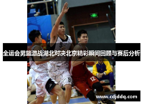全运会男篮激战湖北对决北京精彩瞬间回顾与赛后分析