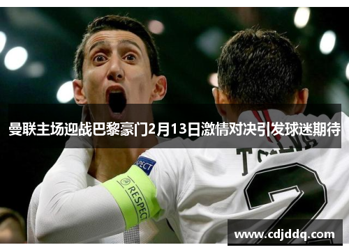 曼联主场迎战巴黎豪门2月13日激情对决引发球迷期待