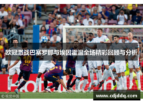 欧冠激战巴塞罗那与埃因霍温全场精彩回顾与分析
